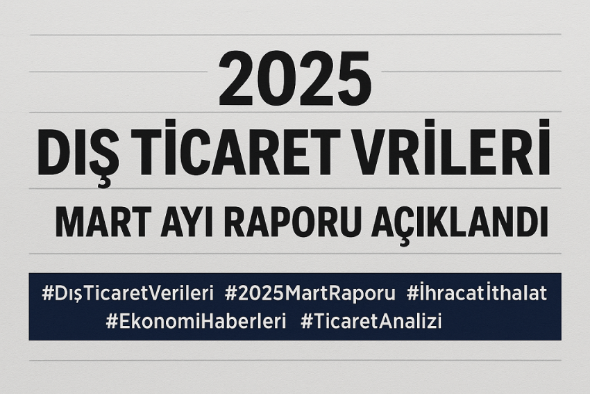 2025 Dış Ticaret Verileri: Mart Ayı Raporu Açıklandı